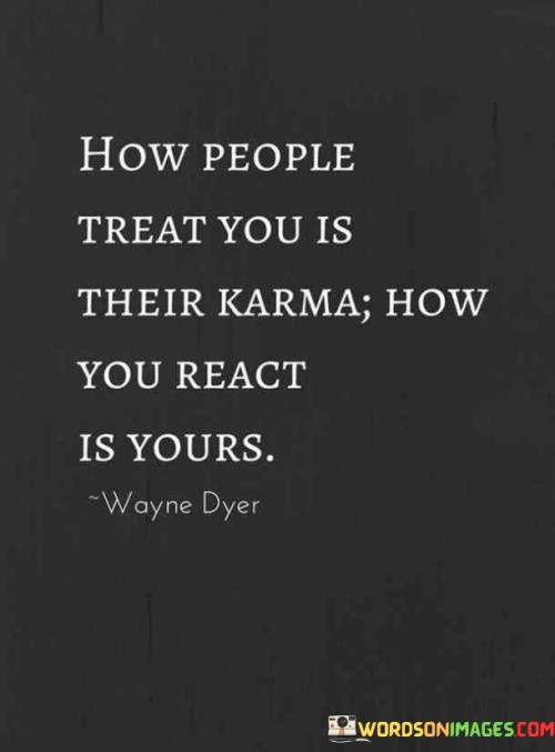 The quote encapsulates the idea that individuals are responsible for their actions and reactions. How others treat us is a reflection of their own deeds and intentions, their karma. However, our response to their behavior, our reactions, are within our control, shaping our own karma and influencing future outcomes.

It underscores the importance of personal agency and emotional maturity. While we cannot control others' actions, we hold power over our own choices. Responding with equanimity, kindness, or resilience is a manifestation of our character and values, determining the impact of these interactions on our own life journey.

In essence, the quote encourages us to cultivate self-awareness and mindfulness. By choosing mindful reactions, we can break the cycle of negativity, promoting a harmonious existence and shaping a positive karmic path for ourselves.