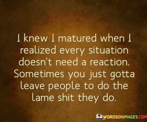 I-Knew-I-Matured-When-I-Realized-Every-Situation-Doesnt-Need-Quotes.jpeg