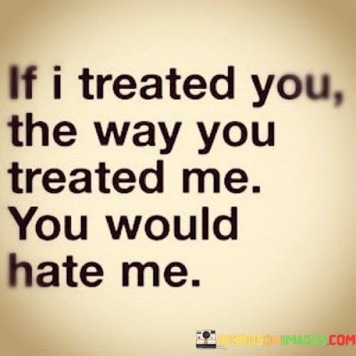 If-I-Treated-You-The-Way-You-Treated-Me-You-Would-Quotes.jpeg