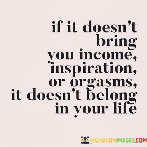If-It-Doesnt-Bring-You-Income-Inspiration-Or-Orgasms-It-Quotes.jpeg
