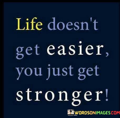 Life-Doesnt-Get-Easier-You-Just-Get-Stronger-Quotes.jpeg