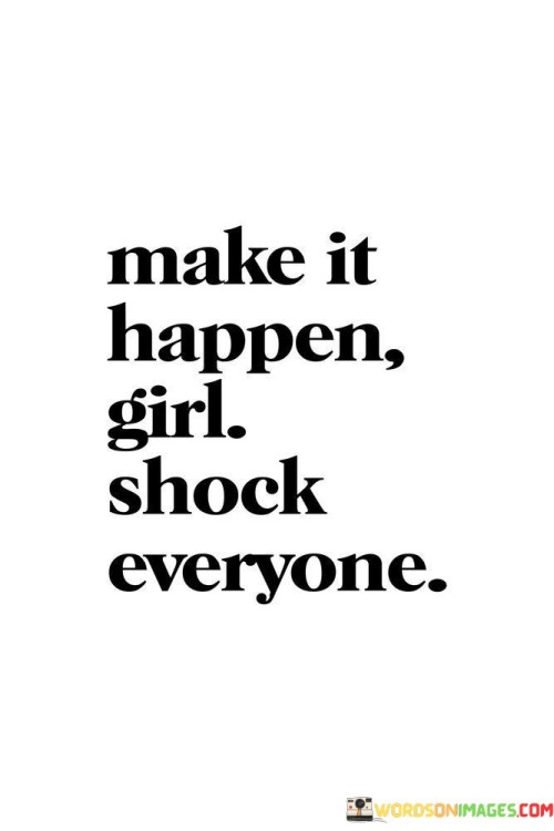 This motivational phrase encourages girls and women to take charge of their goals and dreams, surpass expectations, and achieve success in a way that surprises and inspires others.

"Make it happen, girl! Shock everyone" is a call to action, urging individuals to be proactive and determined in pursuing their ambitions. It empowers women to break barriers, challenge stereotypes, and demonstrate their capabilities in achieving remarkable feats.

The phrase celebrates the idea of defying expectations and societal norms, encouraging women to be bold, confident, and fearless in their pursuits.