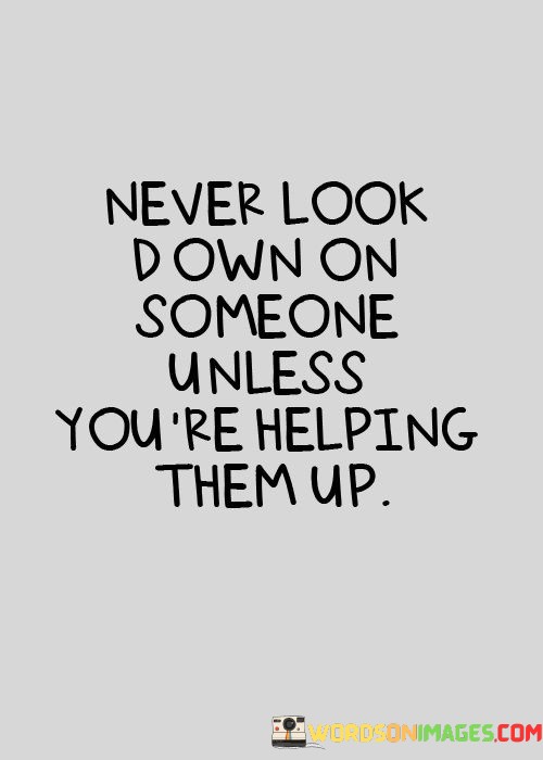 Never-Look-Down-On-Someone-Unless-Youre-Helping-Them-Up-Quotes.jpeg
