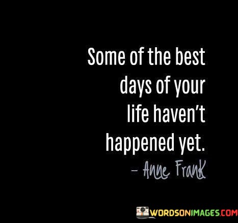 Some-Of-The-Best-Days-Of-Your-Life-Havent-Happened-Quotes.jpeg