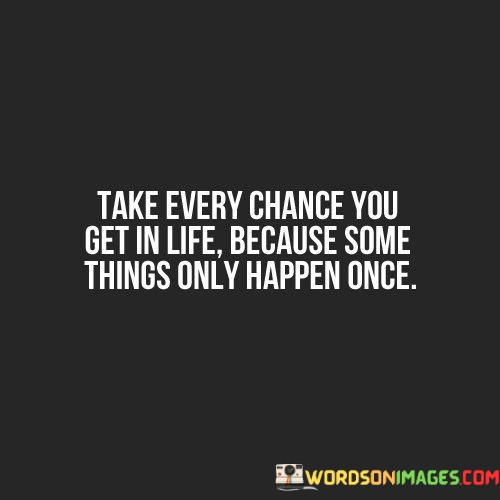 Take-Every-Chance-You-Get-In-Life-Because-Some-Things-Quotes.jpeg