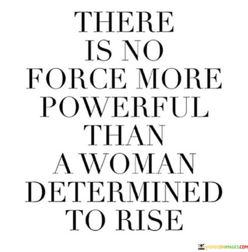 This empowering quote emphasizes the unmatched strength and influence of a determined woman who is resolute in her pursuit of success and personal growth.

"There is no force more powerful than a woman determined to rise" suggests that when a woman sets her sights on achieving her goals, nothing can stand in her way. Her determination becomes an unstoppable force that drives her forward, breaking barriers and overcoming obstacles. The quote celebrates the resilience and tenacity of women, acknowledging that their determination can lead to remarkable achievements and significant positive change.