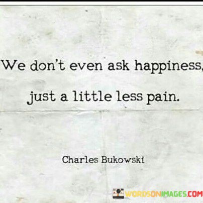 We-Dont-Even-Ask-Happiness-Just-A-Little-Less-Pain-Quotes.jpeg