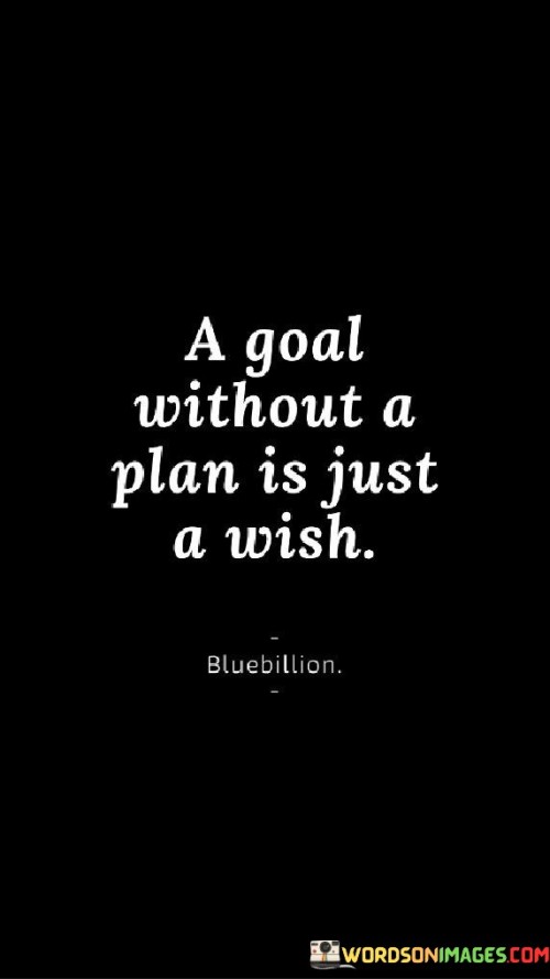 This quote highlights the importance of having a well-defined plan to achieve one's goals. It suggests that merely setting a goal without a concrete plan of action is akin to wishing for something without taking active steps to make it happen.

The quote underscores the difference between having a desire or aspiration and being committed to achieving it. While a goal represents a desired outcome, a plan outlines the actionable steps necessary to attain that outcome.

Ultimately, the quote serves as a reminder of the practicality and intentionality required in pursuing one's goals. It encourages individuals to translate their aspirations into strategic plans, increasing the likelihood of turning their wishes into tangible accomplishments.