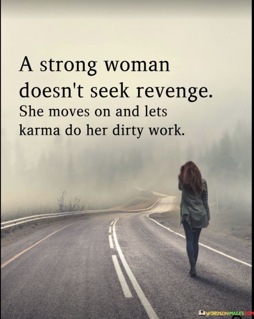 This quote reflects the strength and maturity of a woman who handles difficult situations with grace and wisdom.

"A strong woman doesn't seek revenge; she moves on and lets karma do her dirty work" suggests that a strong woman chooses not to engage in vindictive behavior or seek revenge against those who have wronged her.

Instead, she displays resilience and self-control, deciding to focus on her own growth and well-being.