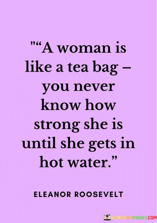 A woman is like a tea bag; you never know how strong she is until she gets hot water" suggests that a woman's true character and inner strength become evident when she encounters adversity or difficult situations, just like how a tea bag's flavor is released and becomes apparent when it is immersed in hot water.

The quote celebrates the tenacity and ability of women to overcome obstacles and endure hardships.

It emphasizes that a woman's strength and resilience may not be immediately apparent, but they emerge when she is faced with challenging circumstances.