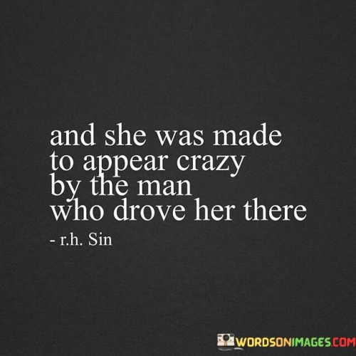 It appears that the sentence you provided is incomplete and missing some context. However, based on the available text, it seems to describe a situation where a woman was made to appear crazy or unstable by a man who mistreated or manipulated her.

"And she was made to appear crazy by the man who drove" suggests that the woman's actions or emotions may have been distorted or misinterpreted by the man in question, possibly as a means of deflecting blame or gaslighting her.

The sentence implies a power dynamic in the relationship where the man might have used tactics to undermine the woman's credibility or emotions, making her question her own sanity.