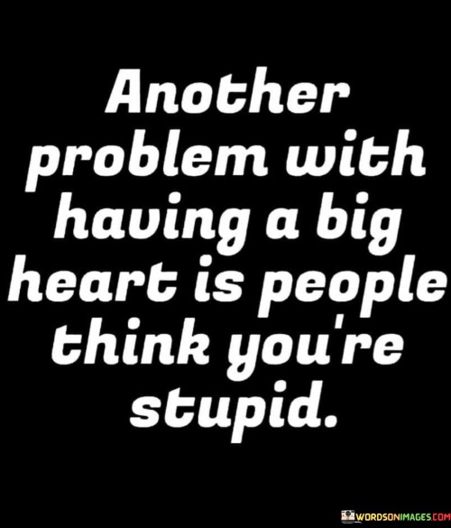 Another-Problem-With-Having-A-Big-Heart-Is-People-Think-Youre-Stupid-Quotes.jpeg