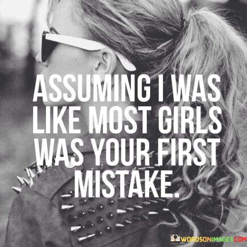 The sentence "Assuming I was like most girls was your first mistake" conveys a powerful message of individuality and the dangers of making assumptions based on stereotypes or generalizations.

The phrase suggests that the speaker does not conform to the common perceptions or expectations associated with "most girls."

It serves as a reminder that each person is unique, and assuming that someone fits into a particular mold can lead to misunderstandings and misjudgments.