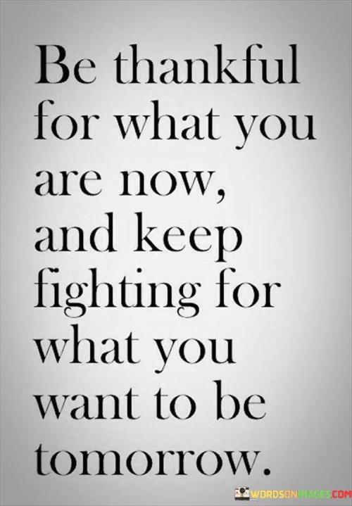 Be-Thankful-For-What-You-Are-Now-And-Keep-Fighting-For-What-You-Want-To-Be-Quotes.jpeg