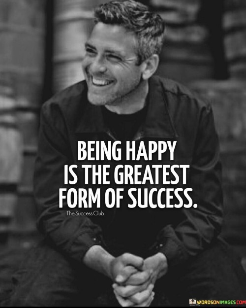 This statement conveys a profound message about the true essence of success. It suggests that the ultimate achievement in life is not necessarily wealth, fame, or power but rather the state of being happy and content.

"Being Happy Is the Greatest Form of Success" underscores the idea that success should be measured by one's level of happiness and well-being. It implies that no matter what material or external accomplishments one may have, they are not as valuable as the inner contentment and joy that comes from being happy.

In essence, this statement challenges the conventional notion of success and encourages individuals to prioritize their emotional and mental well-being. It reminds us that genuine success is not solely defined by external markers but by the quality of our inner lives and our ability to find happiness and fulfillment in the present moment.