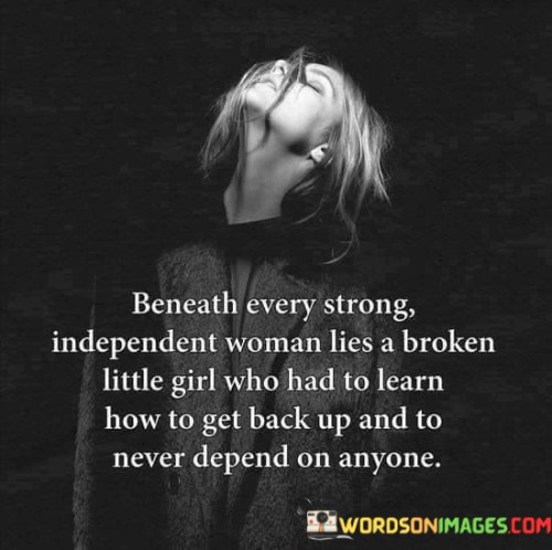 "Beneath every strong, independent woman lies a broken little girl who had to learn how to get back up and never depend on anyone" suggests that behind the confident exterior of a strong and independent woman, there may have been moments of vulnerability and hardship in her past.

The phrase implies that this woman has faced difficulties or experiences that have left emotional scars.

However, she has learned to overcome her challenges and become self-reliant, determined not to rely on others for her happiness or success.