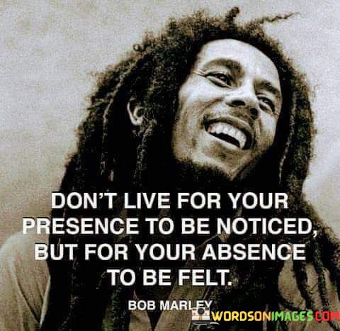 Dont-Live-For-Your-Presence-To-Be-Noticed-But-For-Your-Quotes.jpeg