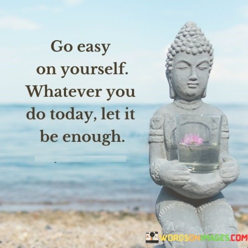 Go Easy On Yourself Whatever You Do Today Let It Be Enough Quotes