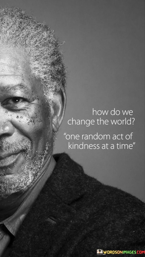 This quote promotes the idea of making a positive impact through small gestures of kindness. In the first paragraph, it suggests that changing the world doesn't require grand actions but rather a series of small, compassionate acts.

The second paragraph underscores the significance of individual efforts. Each act of kindness, no matter how small, contributes to creating a more compassionate and caring world.

In the third paragraph, the quote inspires action. By consistently engaging in random acts of kindness, individuals collectively contribute to a more harmonious and empathetic society. This quote encourages individuals to spread positivity and make a difference through simple acts of kindness, highlighting the cumulative impact of these actions in shaping a better world for everyone.