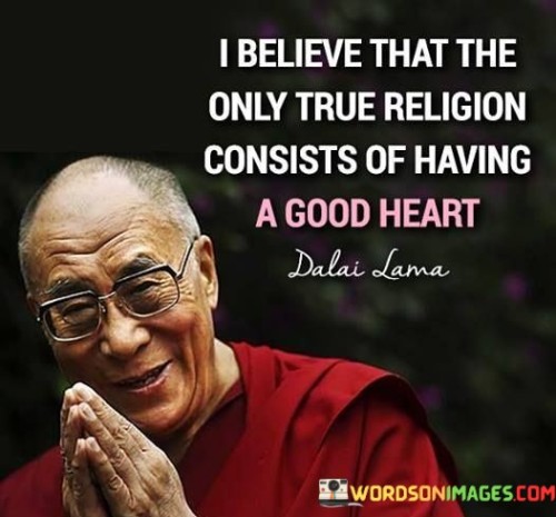 At its core, this quote suggests that what truly matters in matters of faith and spirituality is the goodness of one's heart and the kindness they extend to others. It implies that religious labels or rituals may be secondary to the underlying principles of love, generosity, and ethical behavior.

This quote resonates with the idea that the essence of all major religions often includes teachings on compassion, forgiveness, and treating others with kindness. It encourages individuals to prioritize these universal values above rigid dogmas or sectarian divisions.

In essence, "I believe that the only true religion consists of having a good heart" underscores the idea that genuine spirituality is manifested in one's actions and intentions, emphasizing the importance of a loving and empathetic heart as the core of any meaningful religious or ethical belief system.