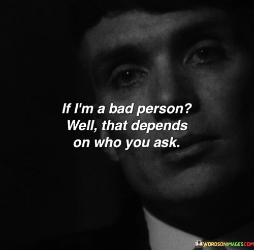 If-Im-A-Bad-Person-Well-That-Depends-On-Who-You-Ask-Quotes.jpeg