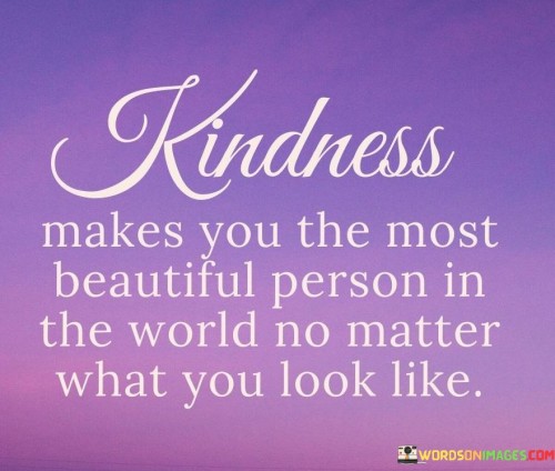 Kindness Makes You The Most Beautiful Person In The World No Matter What You Look Like Quotes