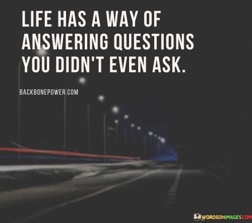 Life-Has-A-Way-Of-Answering-Questions-You-Didnt-Even-Ask-Quotes.jpeg