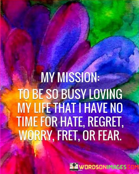 My-Mission-To-Be-So-Busy-Loving-My-Life-That-I-Have-No-Time-For-Hate-Regret-Worry-Fret-Or-Fear-Quotes.jpeg