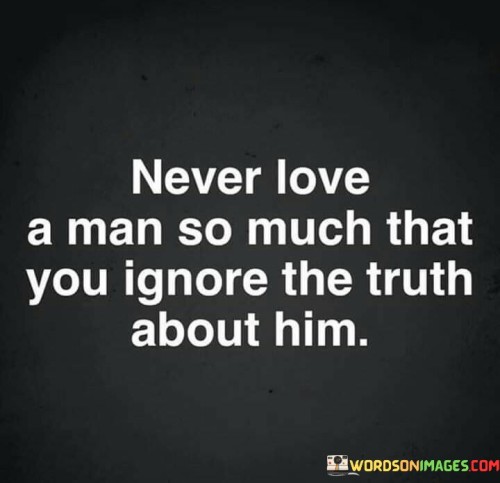 Never Love A Man So Much That You Ignore The Truth About Him Quotes