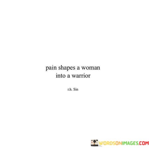 This statement suggests that the challenges and hardships a woman faces in life can transform her into a strong and resilient individual, akin to a warrior.

"Pain shapes a woman into a warrior" conveys the idea that the difficulties and struggles a woman endures can serve as a catalyst for personal growth and strength. The phrase implies that facing and overcoming pain can lead to a deeper understanding of oneself, as well as the development of inner fortitude and determination.