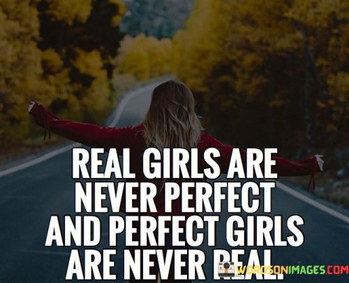 This statement highlights the contrast between the unrealistic notion of perfection and the authenticity of real girls. Real girls are never perfect, and perfect girls are never real" suggests that true authenticity and imperfections are part of what makes someone genuine and relatable.

The phrase implies that the pursuit of perfection can lead to an artificial or unrealistic image, while being genuine and true to oneself is more valuable and authentic. The quote celebrates the beauty of imperfection and encourages individuals to embrace their unique qualities and flaws.