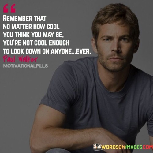 Remember-That-No-Matter-How-Cool-You-Think-You-May-Be-Youre-Not-Cool-Enough-To-Look-Down-On-Anyone-Ever-Quotes.jpeg