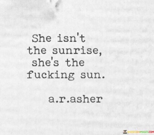 This statement uses strong language to emphasize the power and significance of the woman being referred to.

"She isn't the sunrise, she's the fucking sun" suggests that the woman is not just a mere part of the beauty of a sunrise; instead, she is compared to the powerful and central force of the sun itself.

The phrase implies that the woman is strong, radiant, and influential, much like the sun, which is a source of light and life.