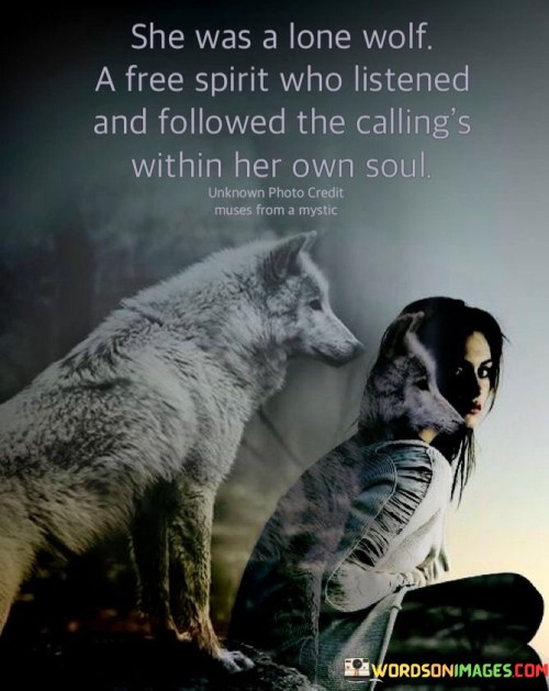 This statement describes a woman who possesses a strong sense of independence and individuality, marching to the beat of her own drum and following her inner guidance.

"She was a lone wolf, a free spirit who listened and followed the calling with her own soul" suggests that the woman embraces solitude and independence, much like a lone wolf, and she is unafraid to be true to herself and her unique path.

The phrase implies that she is not swayed by external pressures or societal expectations but rather follows her own intuition and inner calling.