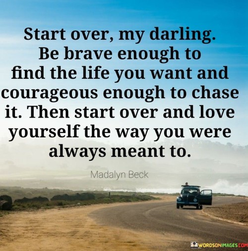 Start-Over-My-Darling-Be-Brave-Enough-To-Find-The-Life-You-Want-And-Courageous-Enough-To-Chase-It-Quotes.jpeg
