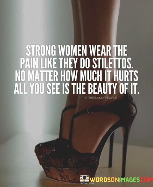 This statement compares the way strong women handle pain to wearing stilettos. Despite the pain, they carry themselves with grace and beauty, concealing the struggle they may be facing.

"Strong women wear the pain like they do stilettos. No matter it hurts, all you see is the beauty of it" suggests that strong women can endure difficult and painful experiences with poise, just like someone wearing high heels. They may face challenges and hardships, but they do not let it define them or show on the outside.

The phrase implies that these women are adept at hiding their pain, choosing to focus on their resilience and inner strength instead.