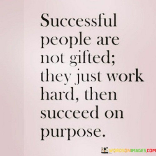 The phrase "Successful People Are Not Gifted" suggests that success is not solely attributed to natural talents or inherent abilities. It implies that success is not predetermined, and anyone can achieve it regardless of their initial advantages.

The second part, "They Just Work Hard Then Succeed On Purpose," underscores the importance of intentional and persistent effort. It implies that successful individuals attain their goals through focused and determined work, with a clear purpose in mind.

In essence, this quote motivates individuals to understand that success is attainable through hard work, dedication, and a deliberate pursuit of their objectives. It encourages people to believe in their ability to succeed by taking purposeful actions, regardless of whether they consider themselves naturally gifted or not.