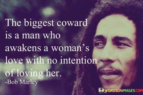 This statement highlights the hurtful actions of a man who leads a woman to develop feelings of love for him, only to have no genuine intention of reciprocating that love.

"The biggest coward is a man who awakens a woman's love with no intention of loving her" suggests that the man's actions are dishonest and emotionally manipulative. He leads the woman on, knowing that she is falling for him, but he has no intention of being committed or returning her feelings.

The phrase implies that this behavior is cowardly because the man is not brave enough to be honest about his true intentions or to face the potential consequences of his actions.