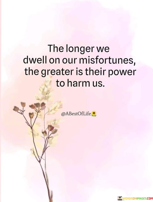 The Longer We Dwell On Our Misfortunes, The Greater Is Their Power To Harm Us. Quotes