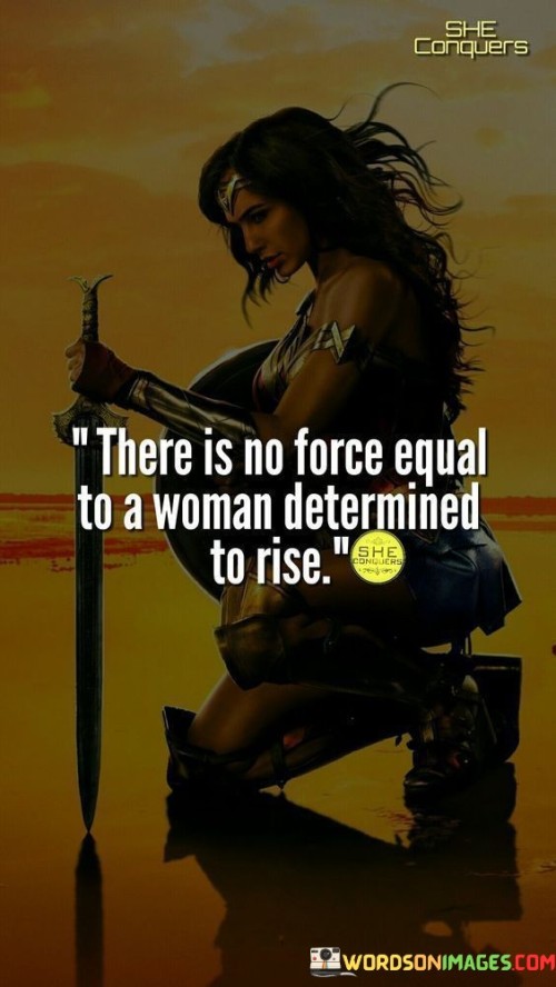 This statement emphasizes the incredible strength and determination of a woman who is resolute in her pursuit of success and personal growth. There is no force equal to a woman determined to rise" suggests that when a woman is driven and committed to achieving her goals, nothing can stand in her way.

The phrase implies that the determination and resolve of a determined woman can overcome any obstacle and propel her forward to achieve greatness.The quote celebrates the power and resilience of women, highlighting their ability to break barriers and reach new heights when they set their minds to it.