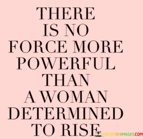 This statement emphasizes the unparalleled strength and potency of a woman who is unwavering in her commitment to achieving success and personal growth.

"There is no force more powerful than a woman determined to rise" suggests that when a woman is resolute and persistent in her pursuit of her goals, nothing can match her strength and determination.

The phrase implies that the unwavering resolve and ambition of a determined woman can overcome any obstacle and propel her to reach heights beyond imagination.