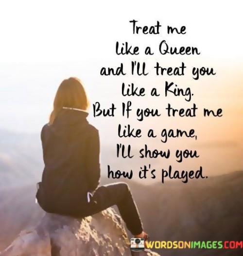 Treat Me Like A Queen And I'll Treat You Like A King Quotes