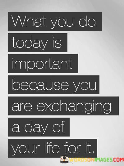 What-You-Do-Today-Is-Important-Because-You-Are-Exchanging-A-Day-Of-Your-Life-For-It-Quotes.jpeg