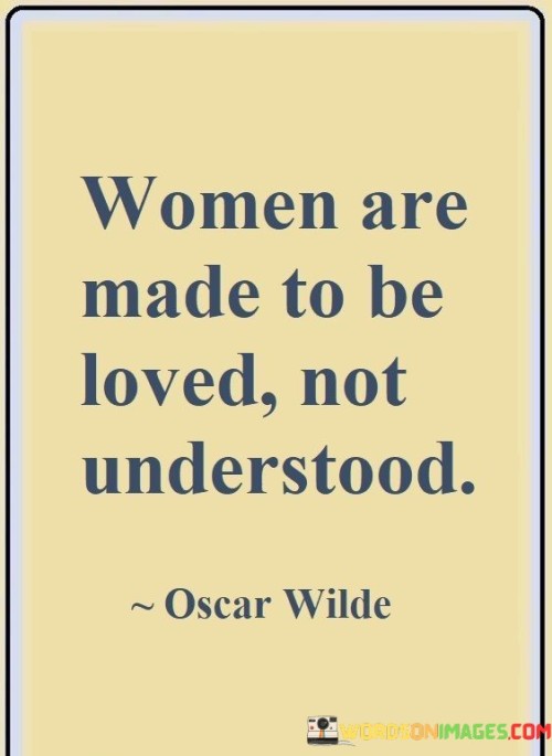 The statement "Women are made to be loved, not understood" suggests that women are complex beings who may not always be easily understood by others, but they deserve to be loved and appreciated nonetheless.

The phrase implies that trying to fully comprehend or analyze women may be challenging, as they may possess intricate emotions, thoughts, and behaviors.

The quote celebrates the idea that women should be valued and cherished for who they are, even if they may seem mysterious or difficult to completely comprehend.