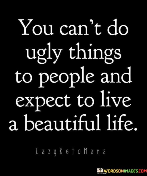 You-Cant-Do-Ugly-Things-To-People-And-Expect-To-Live-A-Beautiful-Life-Quotes.jpeg