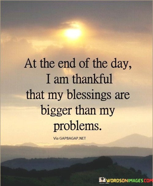 reflects gratitude despite challenges. In the first paragraph, the quote contrasts blessings with problems, highlighting the perspective shift at day's end. It underlines the power of recognizing the positive amidst difficulties.

The second paragraph explores the quote's impact on mindset. Focusing on blessings over problems cultivates resilience and contentment. Gratitude for what's good can outweigh the weight of challenges, promoting emotional well-being and fostering a hopeful outlook.

The final paragraph emphasizes the universal relevance of the quote. It resonates across contexts, reminding individuals to see the bigger picture. By acknowledging blessings, people can navigate challenges with grace and optimism. Ultimately, the quote encourages embracing gratitude as a tool to frame life's struggles and joys in a balanced perspective.