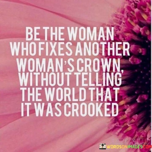 The statement encourages women to support and uplift each other without seeking recognition or attention for their acts of kindness.

"Be the woman who fixes another woman's crown without telling the world that it was crooked."

The phrase celebrates the beauty of genuine and selfless support among women. It suggests that true acts of kindness and empowerment come from a place of authenticity, where one woman helps another without seeking praise or acknowledgment.

The quote promotes the idea of being a source of strength for other women, offering support and encouragement in a quiet and humble manner. It emphasizes the power of small gestures of kindness that can have a significant impact on someone else's life.