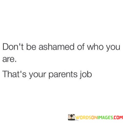 Dont-Be-Ashamed-Of-Who-You-Are-Thats-Your-Parents-Job-Quotes.jpeg