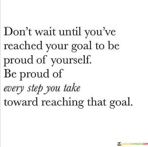 Dont-Wait-Until-Youve-Reached-Your-Goal-To-Be-Proud-Quotes.jpeg