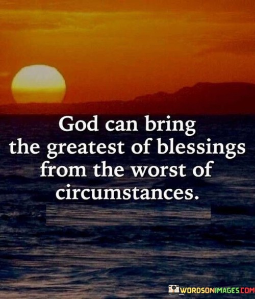 The quote "God can bring the greatest of blessings from the worst of circumstances" highlights the belief that even in the most challenging and adverse situations, divine intervention can lead to remarkable and highly favorable outcomes.

It suggests that when people find themselves in difficult or seemingly hopeless situations, they can turn to their faith in God. Through trust and faith, individuals believe that God has the power to transform their circumstances, turning adversity into blessings. This perspective encourages resilience and hope, emphasizing the idea that God's providence can bring about unexpected and extraordinary positive changes, even when faced with adversity.

In essence, this quote reinforces the idea that no matter how dire a situation may appear, there is always room for hope and the possibility of divine intervention that can ultimately result in blessings beyond one's imagination.